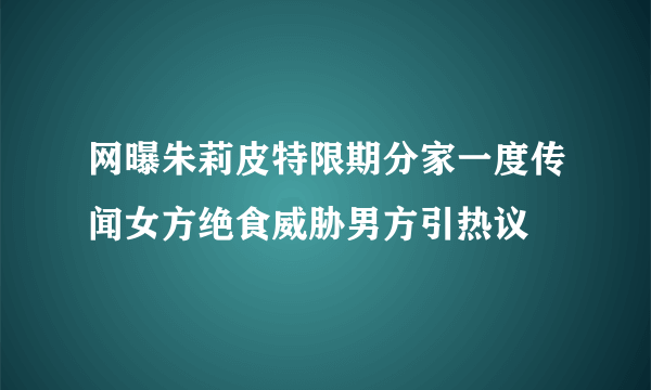 网曝朱莉皮特限期分家一度传闻女方绝食威胁男方引热议