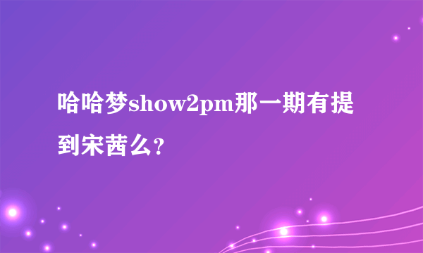 哈哈梦show2pm那一期有提到宋茜么？