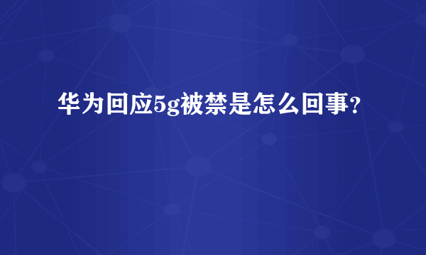 华为回应5g被禁是怎么回事？