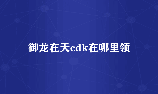 御龙在天cdk在哪里领