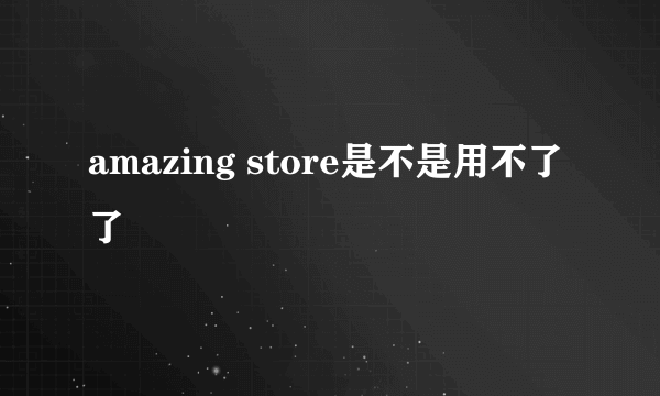 amazing store是不是用不了了