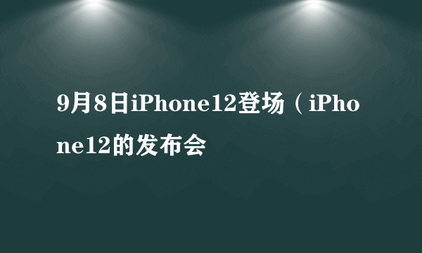 9月8日iPhone12登场（iPhone12的发布会