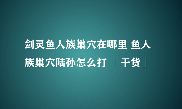 剑灵鱼人族巢穴在哪里 鱼人族巢穴陆孙怎么打 「干货」