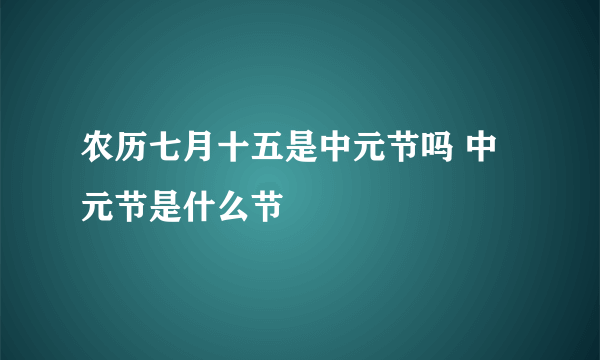 农历七月十五是中元节吗 中元节是什么节