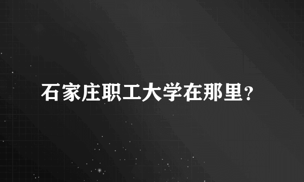 石家庄职工大学在那里？