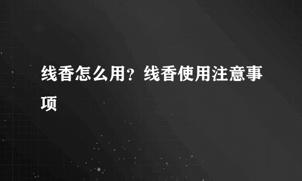 线香怎么用？线香使用注意事项