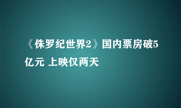 《侏罗纪世界2》国内票房破5亿元 上映仅两天