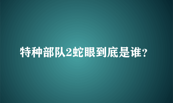 特种部队2蛇眼到底是谁？