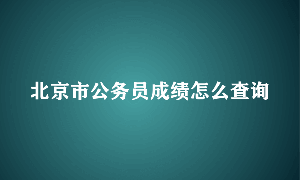 北京市公务员成绩怎么查询