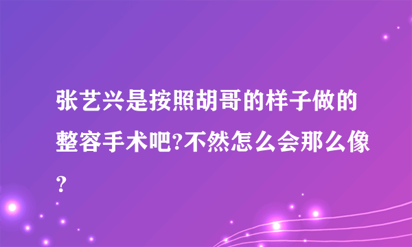 张艺兴是按照胡哥的样子做的整容手术吧?不然怎么会那么像？