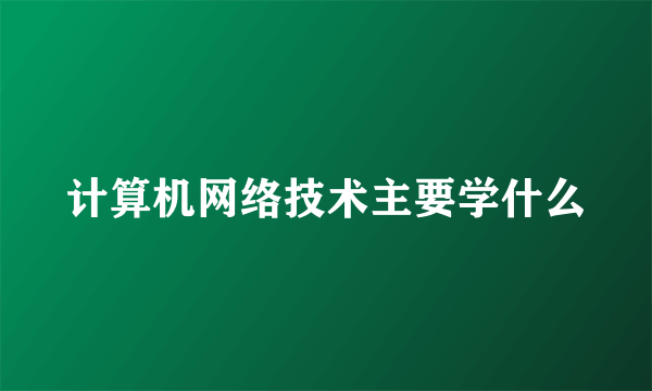 计算机网络技术主要学什么