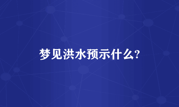 梦见洪水预示什么?