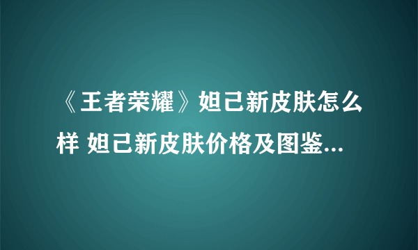 《王者荣耀》妲己新皮肤怎么样 妲己新皮肤价格及图鉴特效介绍