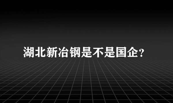 湖北新冶钢是不是国企？