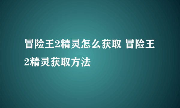 冒险王2精灵怎么获取 冒险王2精灵获取方法