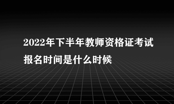 2022年下半年教师资格证考试报名时间是什么时候