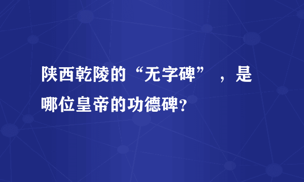 陕西乾陵的“无字碑” ，是哪位皇帝的功德碑？