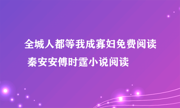 全城人都等我成寡妇免费阅读 秦安安傅时霆小说阅读