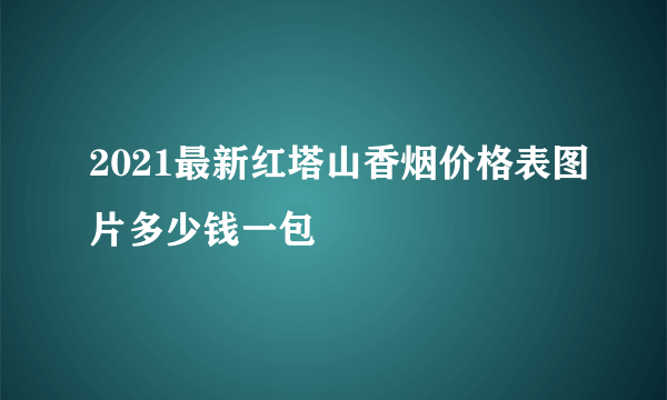 2021最新红塔山香烟价格表图片多少钱一包