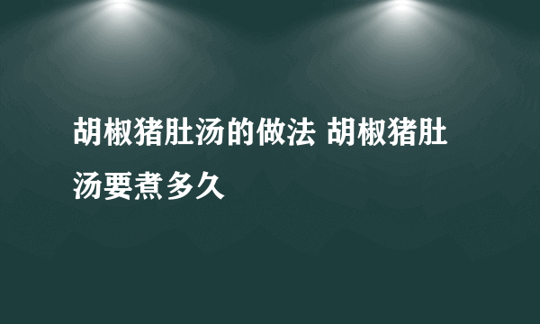 胡椒猪肚汤的做法 胡椒猪肚汤要煮多久