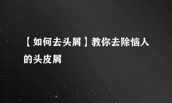 【如何去头屑】教你去除恼人的头皮屑