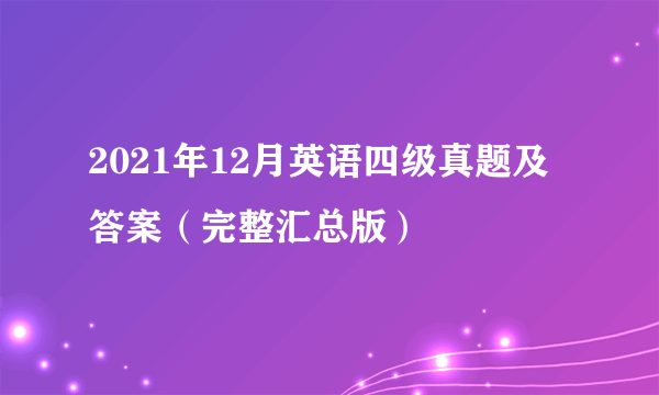 2021年12月英语四级真题及答案（完整汇总版）