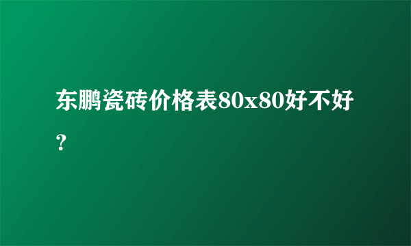 东鹏瓷砖价格表80x80好不好？