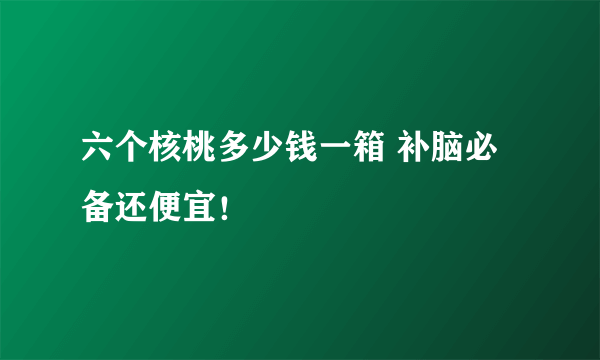 六个核桃多少钱一箱 补脑必备还便宜！