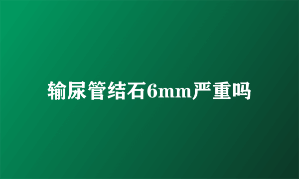 输尿管结石6mm严重吗