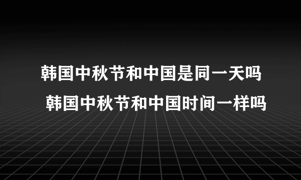 韩国中秋节和中国是同一天吗 韩国中秋节和中国时间一样吗