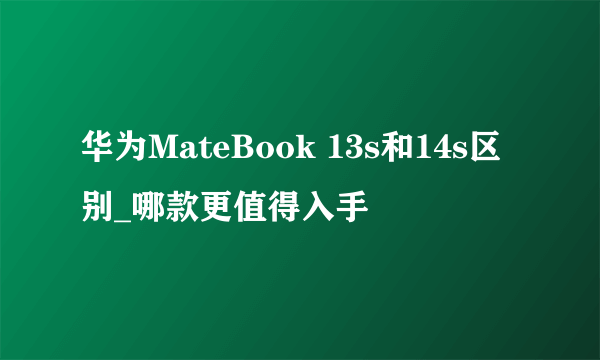 华为MateBook 13s和14s区别_哪款更值得入手