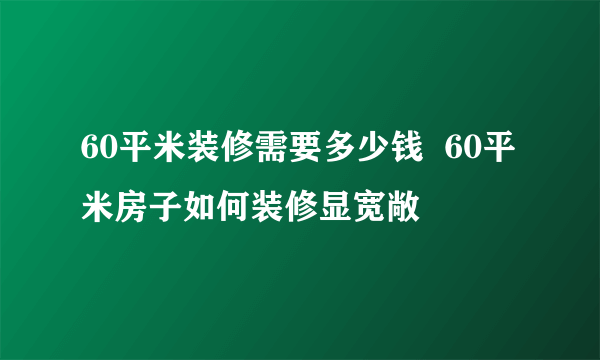 60平米装修需要多少钱  60平米房子如何装修显宽敞