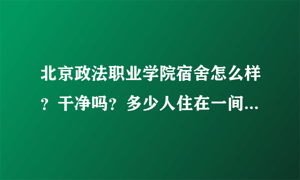 北京政法职业学院宿舍怎么样？干净吗？多少人住在一间屋子里？