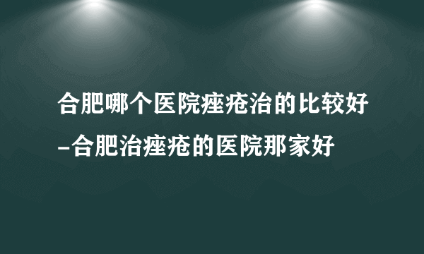 合肥哪个医院痤疮治的比较好-合肥治痤疮的医院那家好