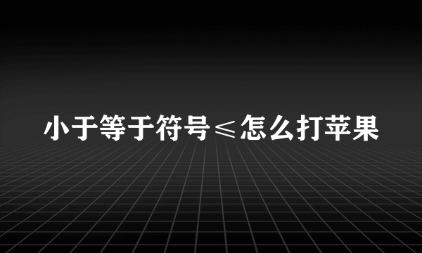 小于等于符号≤怎么打苹果