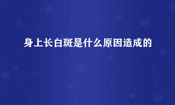 身上长白斑是什么原因造成的