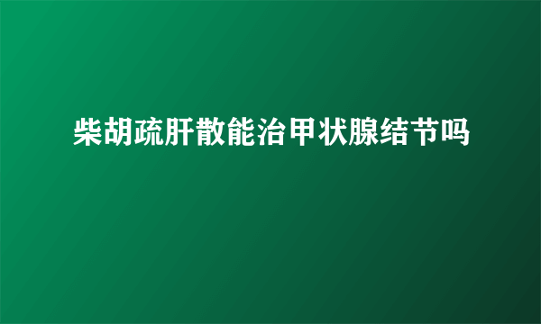 柴胡疏肝散能治甲状腺结节吗