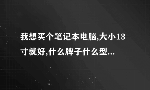 我想买个笔记本电脑,大小13寸就好,什么牌子什么型号的好,各位电脑高手推荐下!