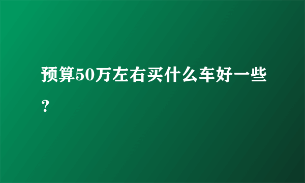 预算50万左右买什么车好一些？