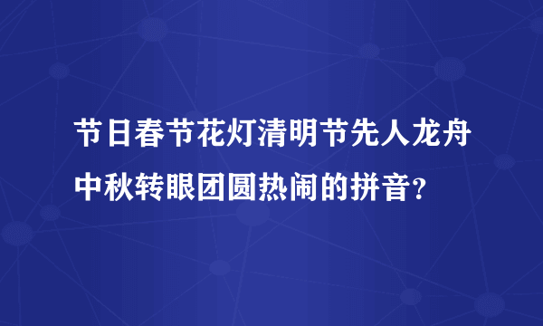 节日春节花灯清明节先人龙舟中秋转眼团圆热闹的拼音？