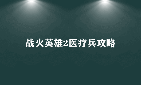 战火英雄2医疗兵攻略