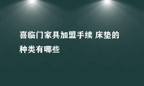 喜临门家具加盟手续 床垫的种类有哪些