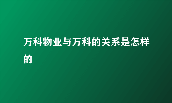 万科物业与万科的关系是怎样的