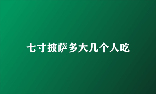 七寸披萨多大几个人吃