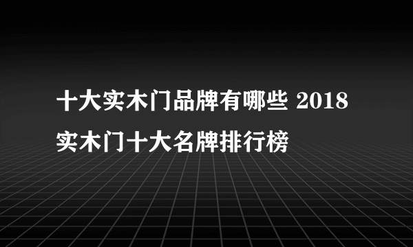 十大实木门品牌有哪些 2018实木门十大名牌排行榜