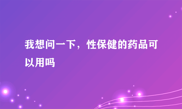 我想问一下，性保健的药品可以用吗