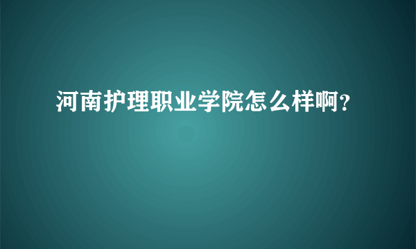 河南护理职业学院怎么样啊？