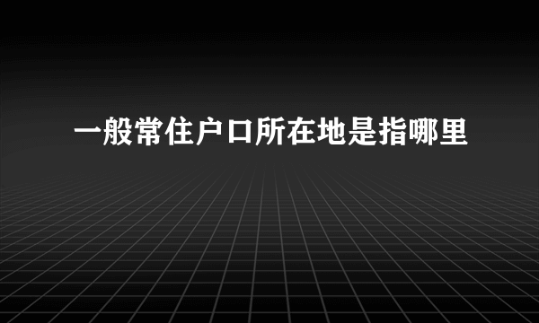 一般常住户口所在地是指哪里