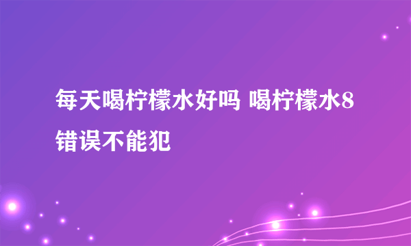 每天喝柠檬水好吗 喝柠檬水8错误不能犯