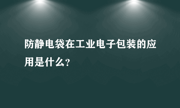 防静电袋在工业电子包装的应用是什么？